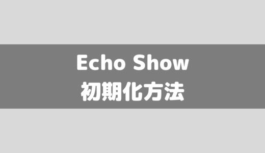 【Amazon】Echo Showの初期化方法2つと初期化に関するあれこれまとめ